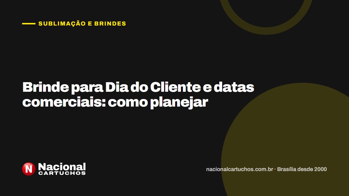 Nacional Cartuchos — Sublimação e brindes: Brinde para Dia do Cliente e datas comerciais: como planejar