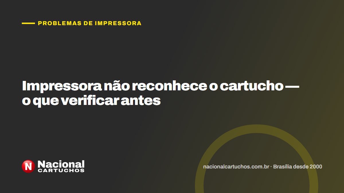 Nacional Cartuchos — Problemas de impressora: Impressora não reconhece o cartucho — o que verificar antes