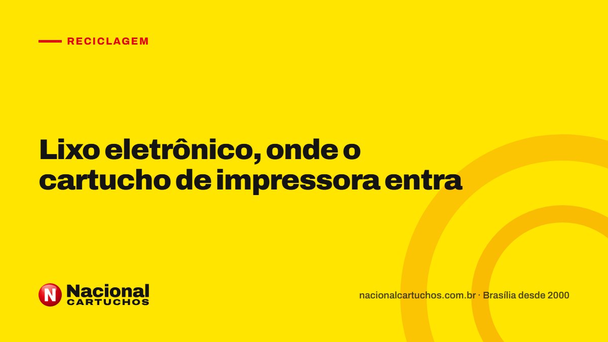 Nacional Cartuchos — Reciclagem: Lixo eletrônico, onde o cartucho de impressora entra