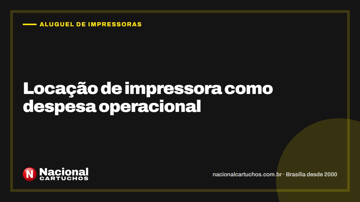 Nacional Cartuchos — Aluguel de impressoras: Locação de impressora como despesa operacional