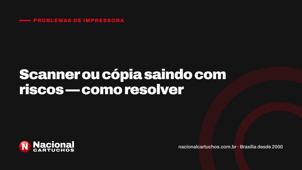 Nacional Cartuchos — Problemas de impressora: Scanner ou cópia saindo com riscos — como resolver