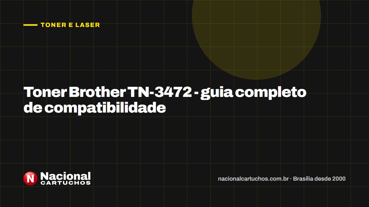 Nacional Cartuchos — Toner e laser: Toner Brother TN-3472 - guia completo de compatibilidade